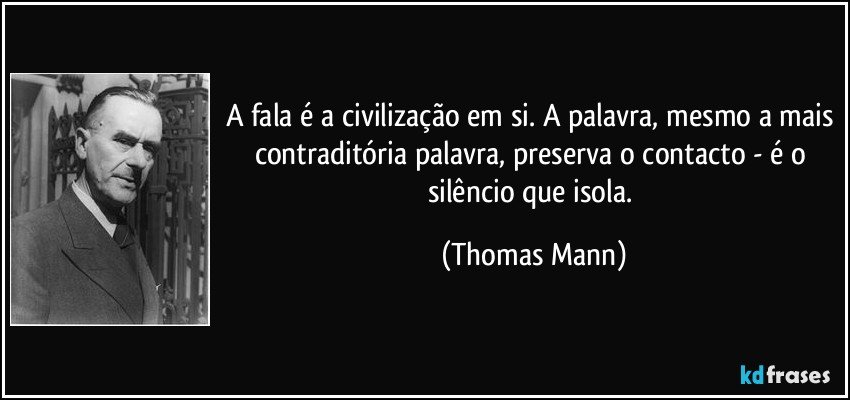 A fala é a civilização em si. A palavra, mesmo a mais contraditória palavra, preserva o contacto - é o silêncio que isola. (Thomas Mann)