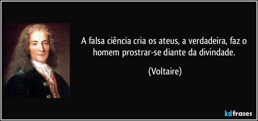 A falsa ciência cria os ateus, a verdadeira, faz o homem prostrar-se diante da divindade. (Voltaire)