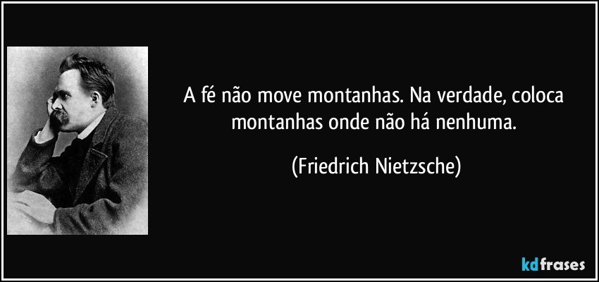 A fé não move montanhas. Na verdade, coloca montanhas onde não há nenhuma. (Friedrich Nietzsche)