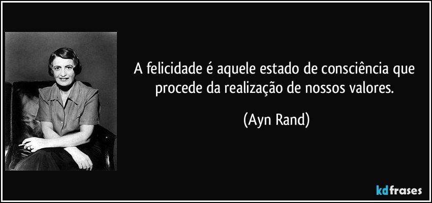 A felicidade é aquele estado de consciência que procede da realização de nossos valores. (Ayn Rand)
