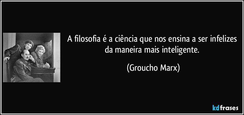 A filosofia é a ciência que nos ensina a ser infelizes da maneira mais inteligente. (Groucho Marx)