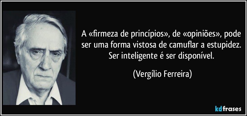 A «firmeza de princípios», de «opiniões», pode ser uma forma vistosa de camuflar a estupidez. Ser inteligente é ser disponível. (Vergílio Ferreira)
