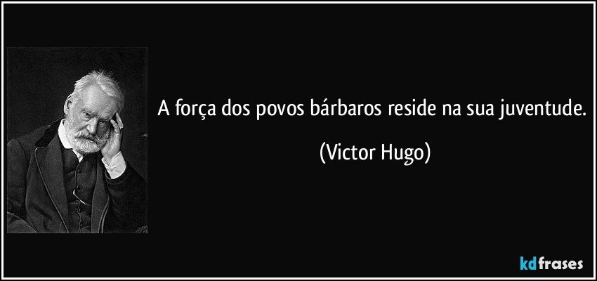 A força dos povos bárbaros reside na sua juventude. (Victor Hugo)