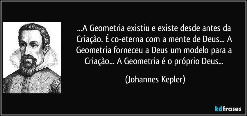 ...A Geometria existiu e existe desde antes da Criação. É co-eterna com a mente de Deus... A Geometria forneceu a Deus um modelo para a Criação... A Geometria é o próprio Deus... (Johannes Kepler)