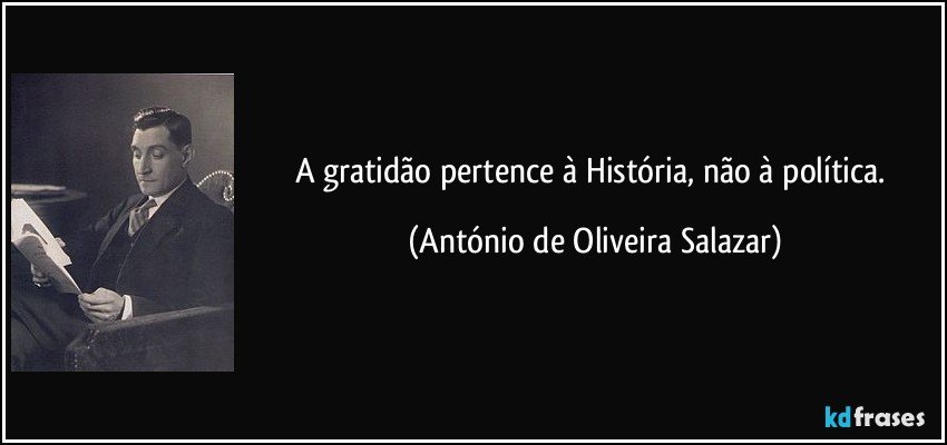 A gratidão pertence à História, não à política. (António de Oliveira Salazar)