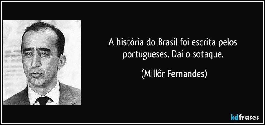 A história do Brasil foi escrita pelos portugueses. Daí o sotaque. (Millôr Fernandes)