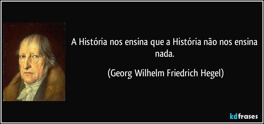 A História nos ensina que a História não nos ensina nada. (Georg Wilhelm Friedrich Hegel)