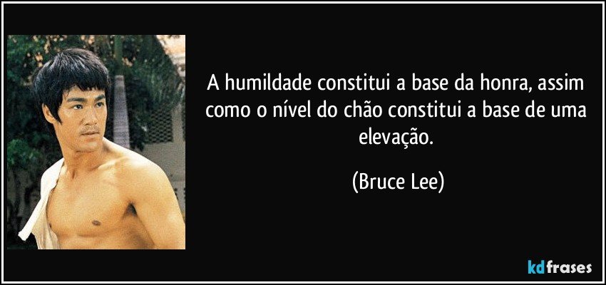 A humildade constitui a base da honra, assim como o nível do chão constitui a base de uma elevação. (Bruce Lee)