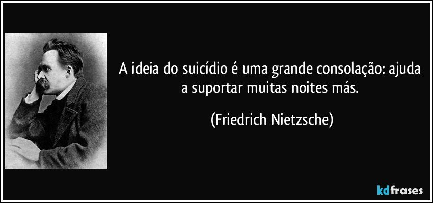 A ideia do suicídio é uma grande consolação: ajuda a suportar muitas noites más. (Friedrich Nietzsche)