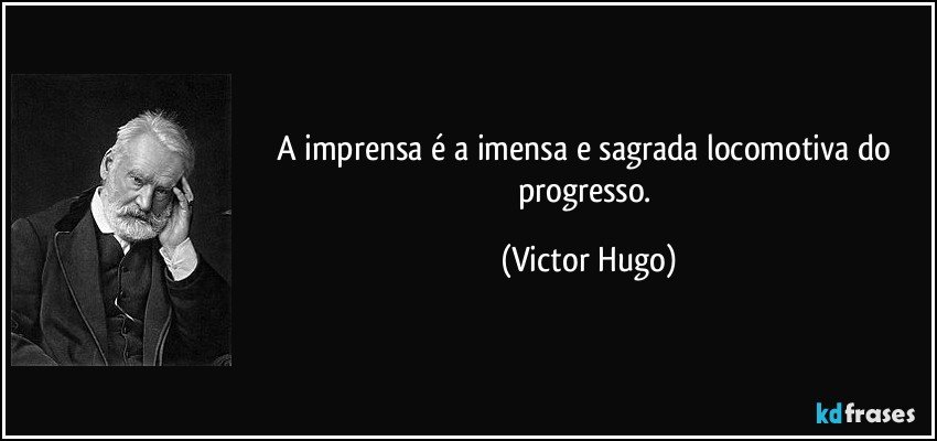 A imprensa é a imensa e sagrada locomotiva do progresso. (Victor Hugo)