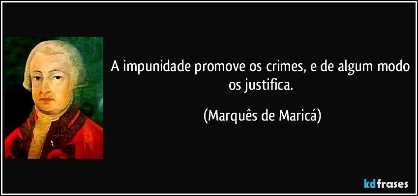 A impunidade promove os crimes, e de algum modo os justifica. (Marquês de Maricá)