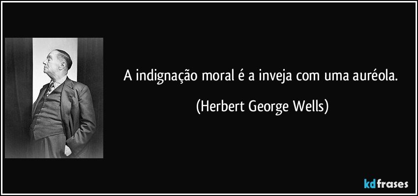 A indignação moral é a inveja com uma auréola. (Herbert George Wells)