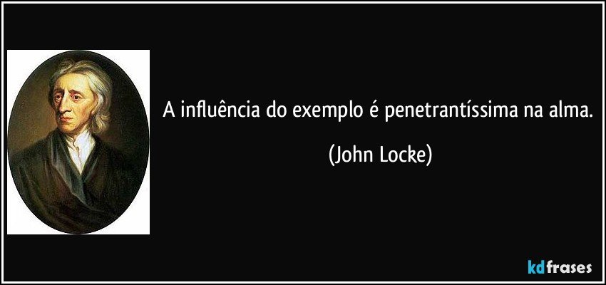 A influência do exemplo é penetrantíssima na alma. (John Locke)