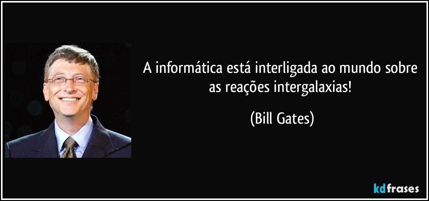 A informática está interligada ao mundo sobre as reações intergalaxias! (Bill Gates)