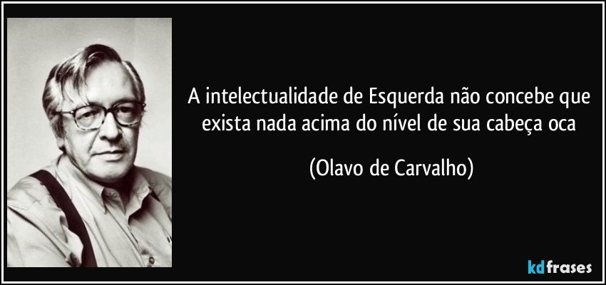 A intelectualidade de Esquerda não concebe que exista nada acima do nível de sua cabeça oca (Olavo de Carvalho)