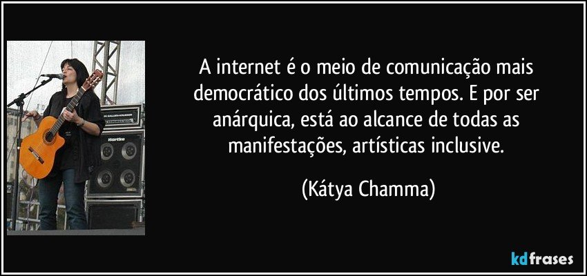A internet é o meio de comunicação mais democrático dos últimos tempos. E por ser anárquica, está ao alcance de todas as manifestações, artísticas inclusive. (Kátya Chamma)