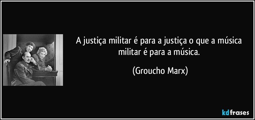 A justiça militar é para a justiça o que a música militar é para a música. (Groucho Marx)