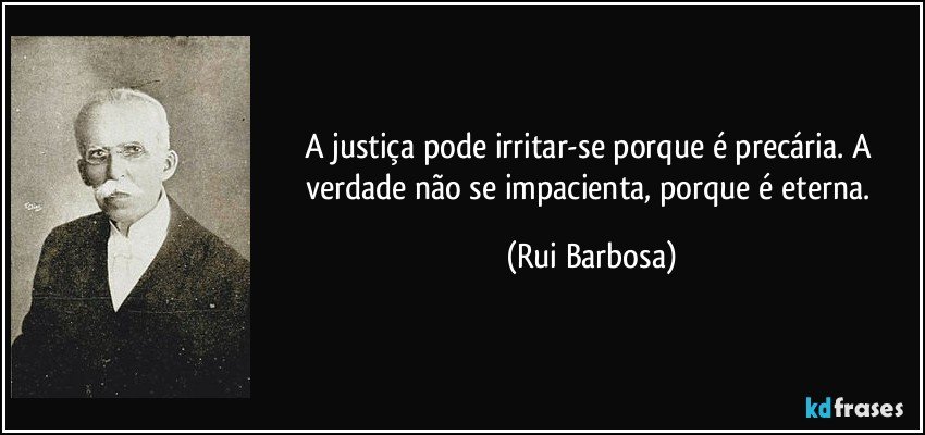 A justiça pode irritar-se porque é precária. A verdade não se impacienta, porque é eterna. (Rui Barbosa)