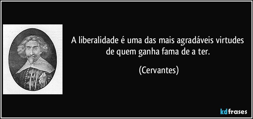 A liberalidade é uma das mais agradáveis virtudes de quem ganha fama de a ter. (Cervantes)