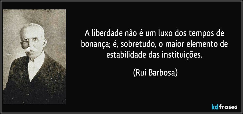 A liberdade não é um luxo dos tempos de bonança; é, sobretudo, o maior elemento de estabilidade das instituições. (Rui Barbosa)