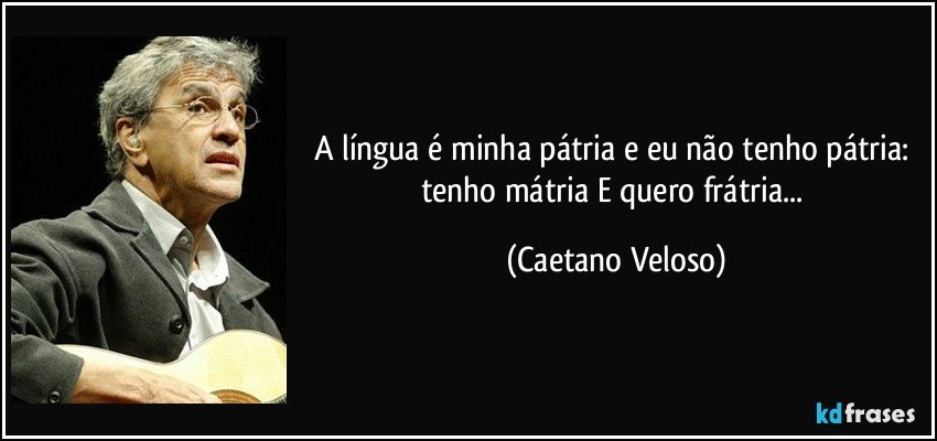 A língua é minha pátria e eu não tenho pátria: tenho mátria/ E quero frátria... (Caetano Veloso)