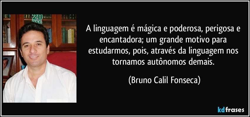 A linguagem é mágica e poderosa, perigosa e encantadora; um grande motivo para estudarmos, pois, através da linguagem nos tornamos autônomos demais. (Bruno Calil Fonseca)