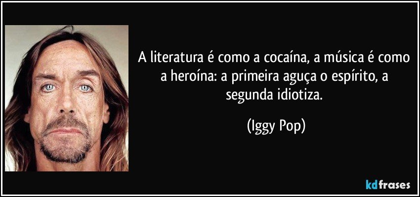 A literatura é como a cocaína, a música é como a heroína: a primeira aguça o espírito, a segunda idiotiza. (Iggy Pop)