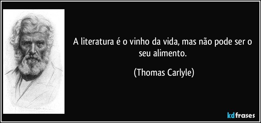 A literatura é o vinho da vida, mas não pode ser o seu alimento. (Thomas Carlyle)