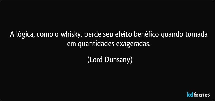 A lógica, como o whisky, perde seu efeito benéfico quando tomada em quantidades exageradas. (Lord Dunsany)