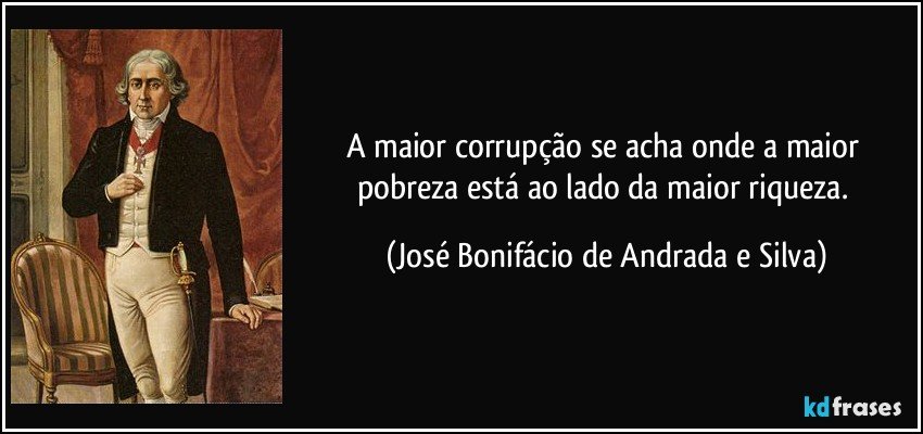 A maior corrupção se acha onde a maior pobreza está ao lado da maior riqueza. (José Bonifácio de Andrada e Silva)