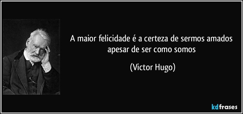 A maior felicidade é a certeza de sermos amados apesar de ser como somos (Victor Hugo)