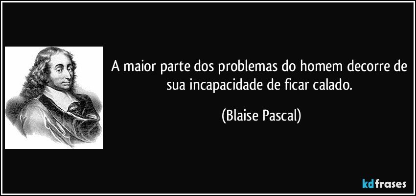 A maior parte dos problemas do homem decorre de sua incapacidade de ficar calado. (Blaise Pascal)
