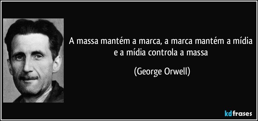 A massa mantém a marca, a marca mantém a mídia e a mídia controla a massa (George Orwell)