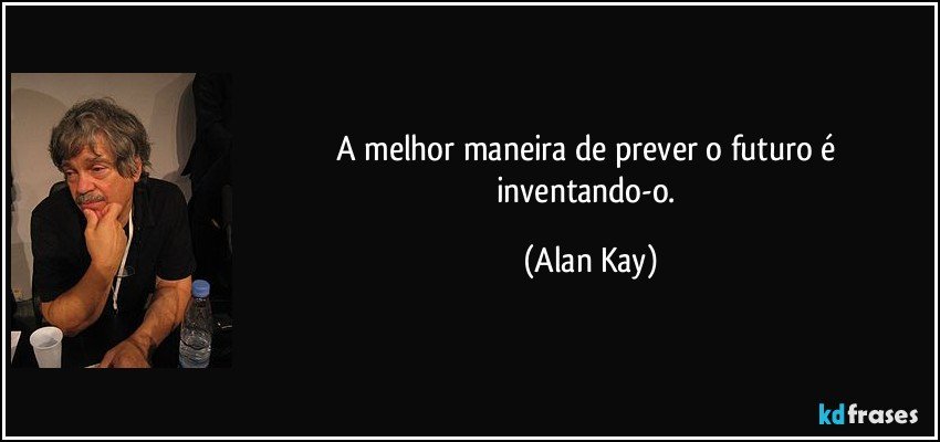 A melhor maneira de prever o futuro é inventando-o. (Alan Kay)