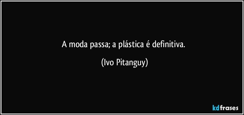 A moda passa; a plástica é definitiva. (Ivo Pitanguy)