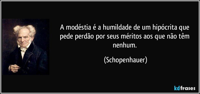 A modéstia é a humildade de um hipócrita que pede perdão por seus méritos aos que não têm nenhum. (Schopenhauer)