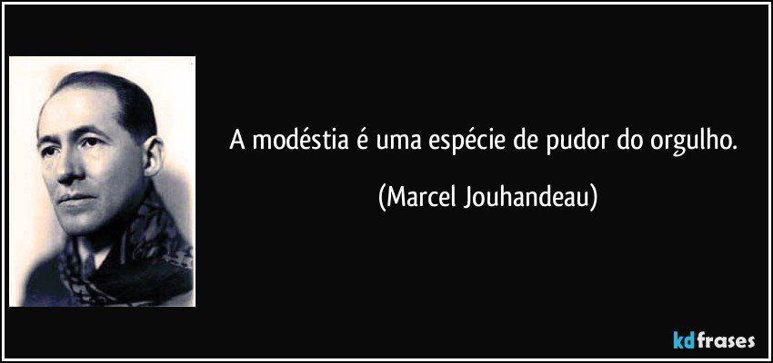 A modéstia é uma espécie de pudor do orgulho. (Marcel Jouhandeau)