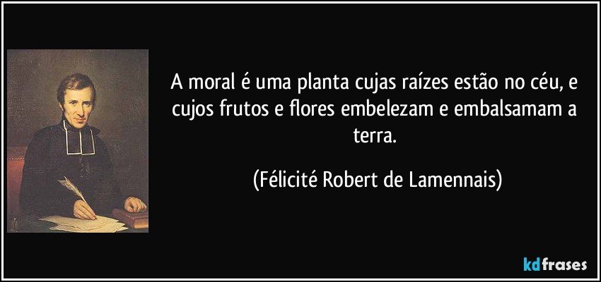 A moral é uma planta cujas raízes estão no céu, e cujos frutos e flores embelezam e embalsamam a terra. (Félicité Robert de Lamennais)