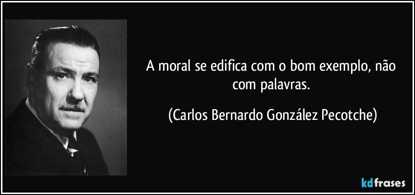 A moral se edifica com o bom exemplo, não com palavras. (Carlos Bernardo González Pecotche)