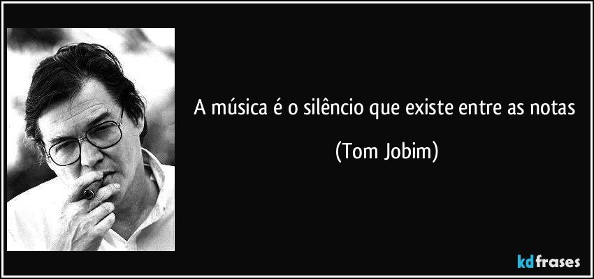 A música é o silêncio que existe entre as notas (Tom Jobim)