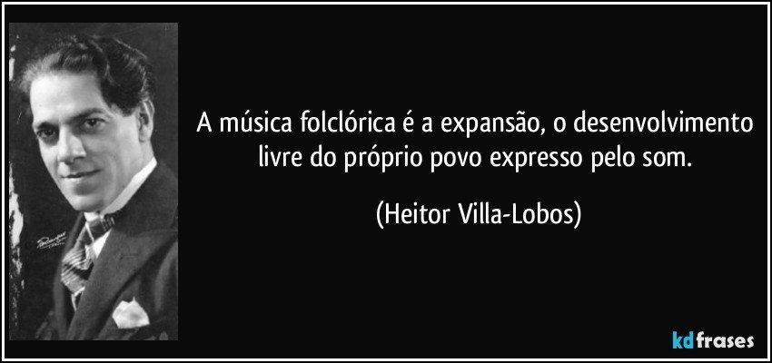 A música folclórica é a expansão, o desenvolvimento livre do próprio povo expresso pelo som. (Heitor Villa-Lobos)
