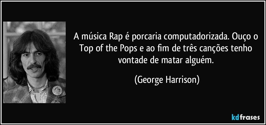 A música Rap é porcaria computadorizada. Ouço o Top of the Pops e ao fim de três canções tenho vontade de matar alguém. (George Harrison)