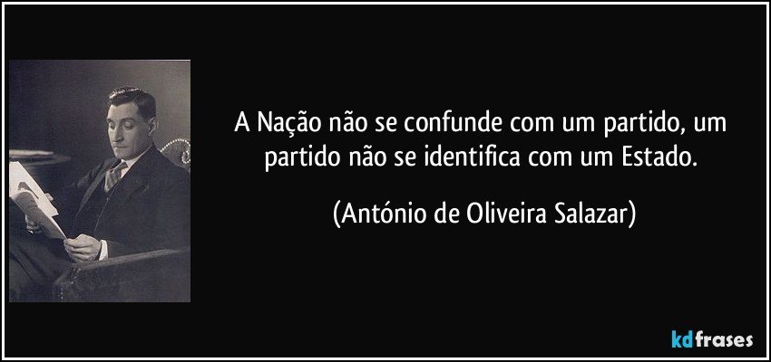 A Nação não se confunde com um partido, um partido não se identifica com um Estado. (António de Oliveira Salazar)