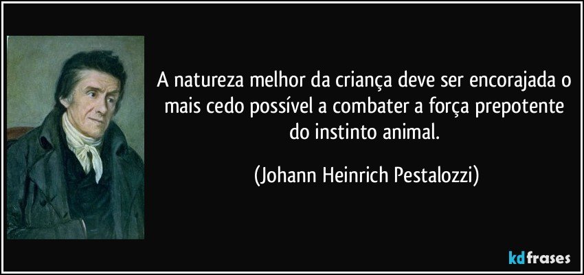 A natureza melhor da criança deve ser encorajada o mais cedo possível a combater a força prepotente do instinto animal. (Johann Heinrich Pestalozzi)