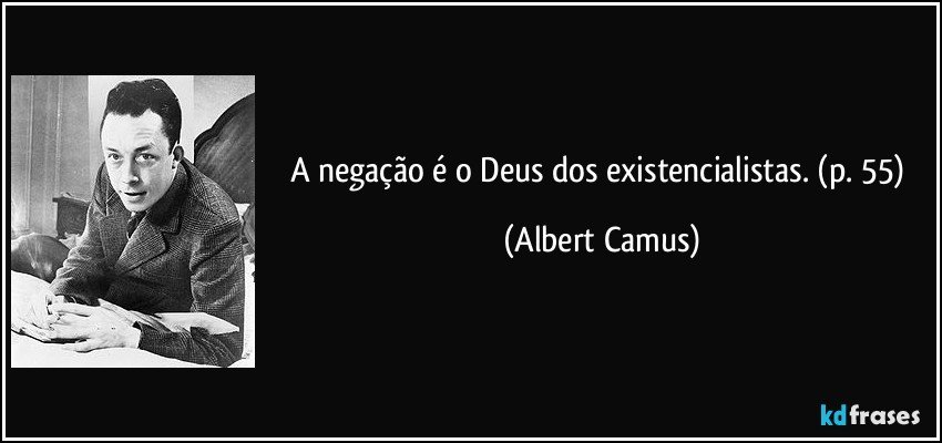 A negação é o Deus dos existencialistas. (p. 55) (Albert Camus)