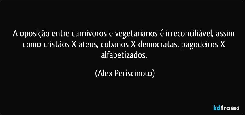 A oposição entre carnívoros e vegetarianos é irreconciliável, assim como cristãos X ateus, cubanos X democratas, pagodeiros X alfabetizados. (Alex Periscinoto)