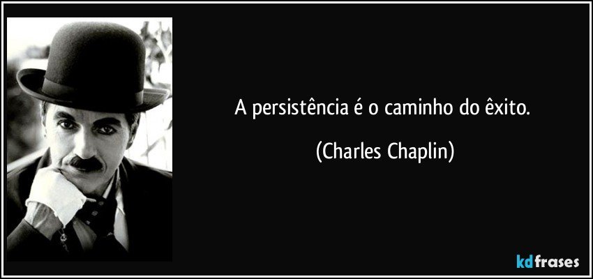 A persistência é o caminho do êxito. (Charles Chaplin)