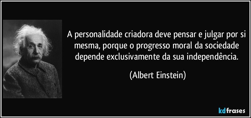 A personalidade criadora deve pensar e julgar por si mesma, porque o progresso moral da sociedade depende exclusivamente da sua independência. (Albert Einstein)