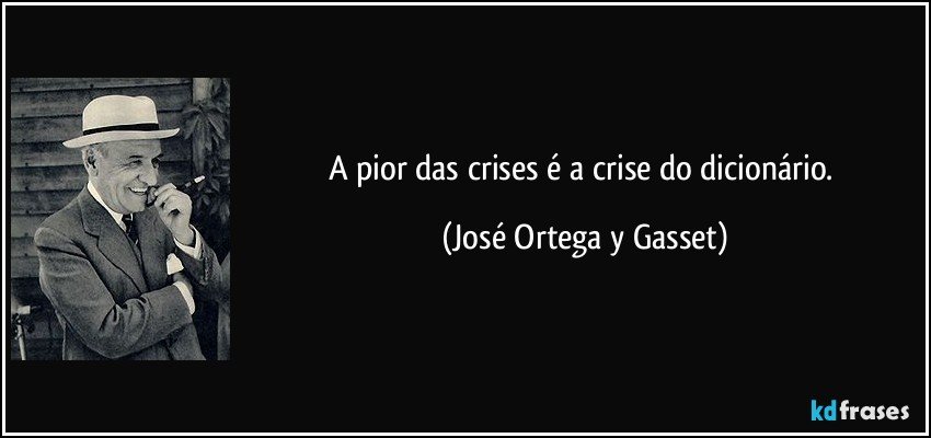 A pior das crises é a crise do dicionário. (José Ortega y Gasset)