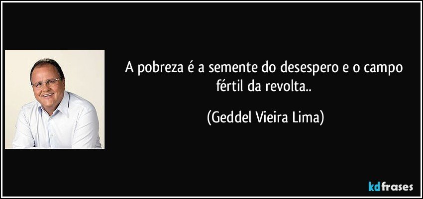 A pobreza é a semente do desespero e o campo fértil da revolta.. (Geddel Vieira Lima)